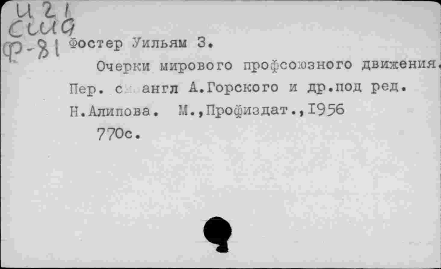 ﻿дЭ -	[ Фостер Уильям 3.
Очерки мирового профсоюзного движения Пер. с англ А.Горского и др.под ред.
Н. Алипова. М.,Профиздат.,1956 770с.